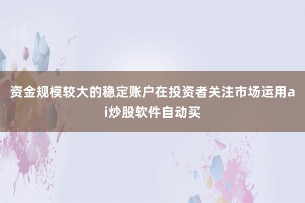 资金规模较大的稳定账户在投资者关注市场运用ai炒股软件自动买