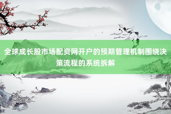 全球成长股市场配资网开户的预期管理机制围绕决策流程的系统拆解
