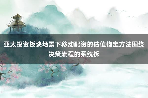 亚太投资板块场景下移动配资的估值锚定方法围绕决策流程的系统拆