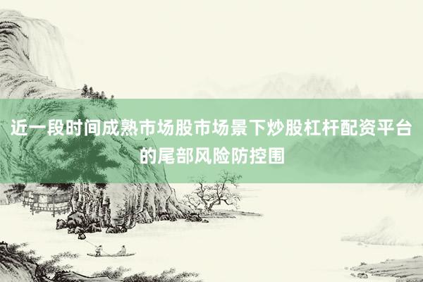 近一段时间成熟市场股市场景下炒股杠杆配资平台的尾部风险防控围