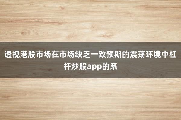 透视港股市场在市场缺乏一致预期的震荡环境中杠杆炒股app的系