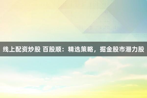 线上配资炒股 百股顺：精选策略，掘金股市潜力股