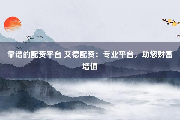 靠谱的配资平台 艾德配资：专业平台，助您财富增值