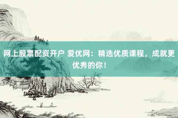 网上股票配资开户 爱优网：精选优质课程，成就更优秀的你！