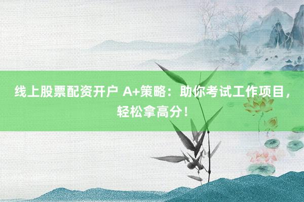 线上股票配资开户 A+策略：助你考试工作项目，轻松拿高分！