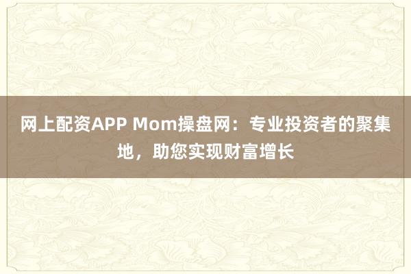 网上配资APP Mom操盘网：专业投资者的聚集地，助您实现财富增长