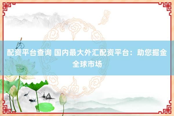 配资平台查询 国内最大外汇配资平台：助您掘金全球市场