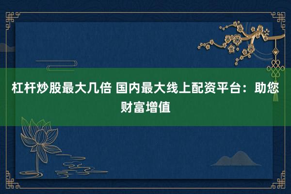 杠杆炒股最大几倍 国内最大线上配资平台：助您财富增值