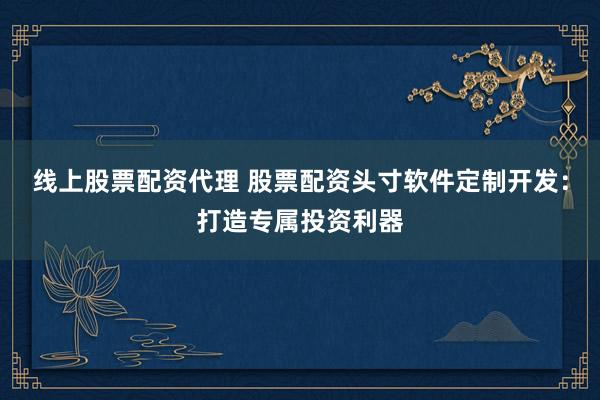 线上股票配资代理 股票配资头寸软件定制开发:打造专属投资利器