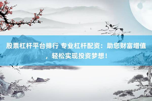 股票杠杆平台排行 专业杠杆配资：助您财富增值，轻松实现投资梦想！