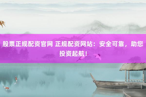 股票正规配资官网 正规配资网站：安全可靠，助您投资起航！