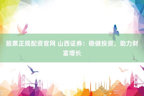 股票正规配资官网 山西证券：稳健投资，助力财富增长