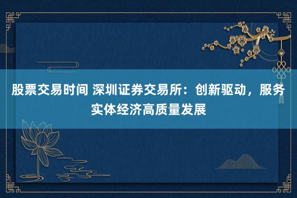 股票交易时间 深圳证券交易所：创新驱动，服务实体经济高质量发展