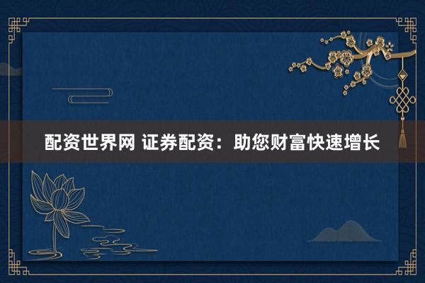 配资世界网 证券配资:助您财富快速增长