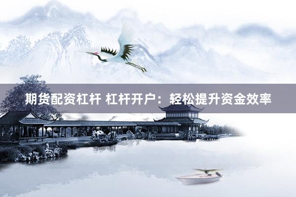 期货配资杠杆 杠杆开户：轻松提升资金效率