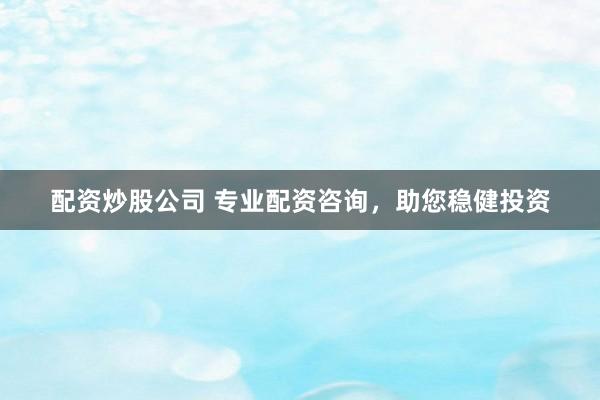 配资炒股公司 专业配资咨询，助您稳健投资