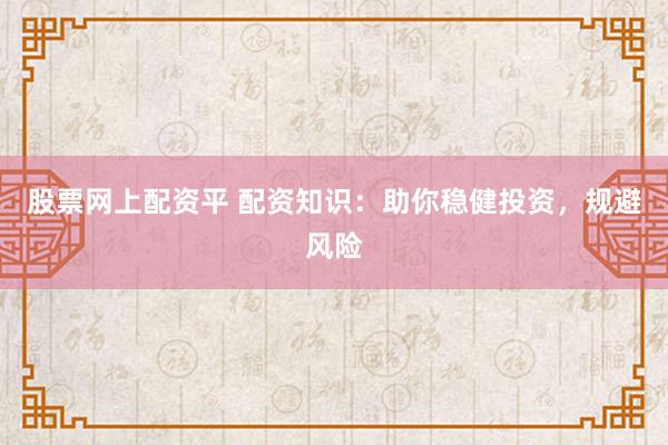 股票网上配资平 配资知识：助你稳健投资，规避风险