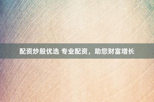 配资炒股优选 专业配资，助您财富增长