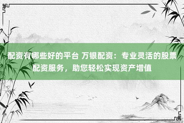 配资有哪些好的平台 万银配资：专业灵活的股票配资服务，助您轻松实现资产增值