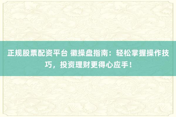 正规股票配资平台 徽操盘指南：轻松掌握操作技巧，投资理财更得心应手！