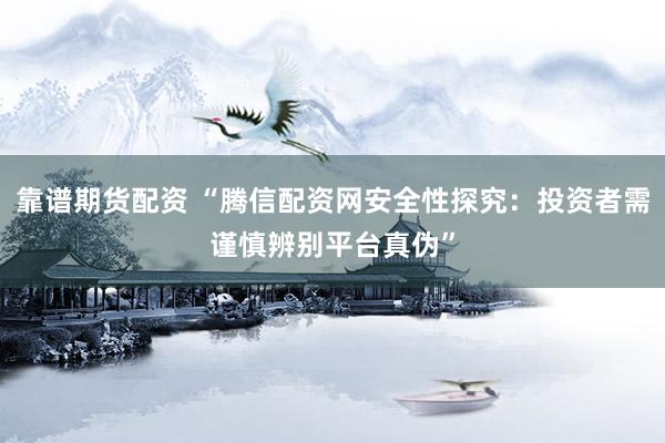 靠谱期货配资 “腾信配资网安全性探究：投资者需谨慎辨别平台真伪”