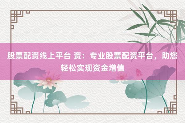 股票配资线上平台 资：专业股票配资平台，助您轻松实现资金增值