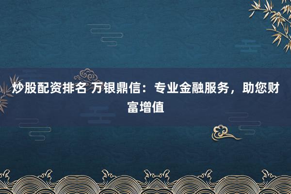 炒股配资排名 万银鼎信:专业金融服务,助您财富增值