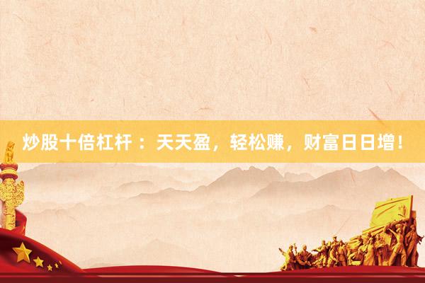 炒股十倍杠杆 ：天天盈，轻松赚，财富日日增！