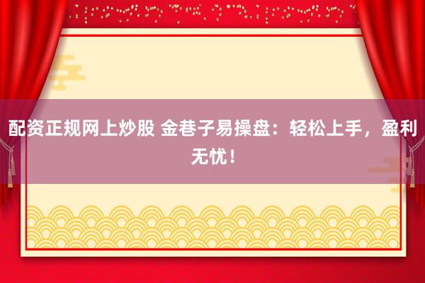 配资正规网上炒股 金巷子易操盘：轻松上手，盈利无忧！
