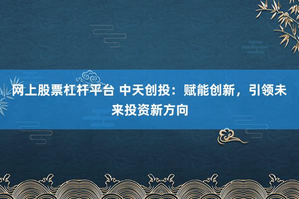 网上股票杠杆平台 中天创投:赋能创新,引领未来投资新方向