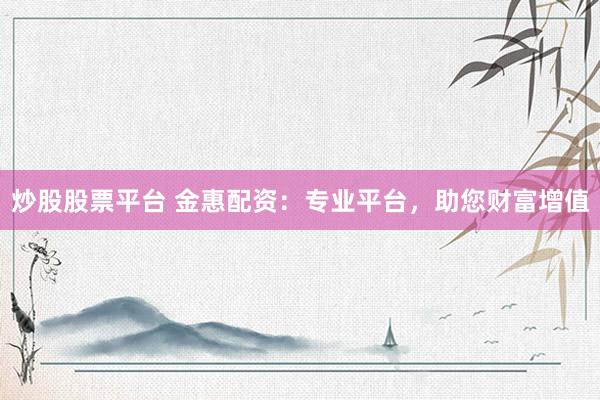 炒股股票平台 金惠配资：专业平台，助您财富增值