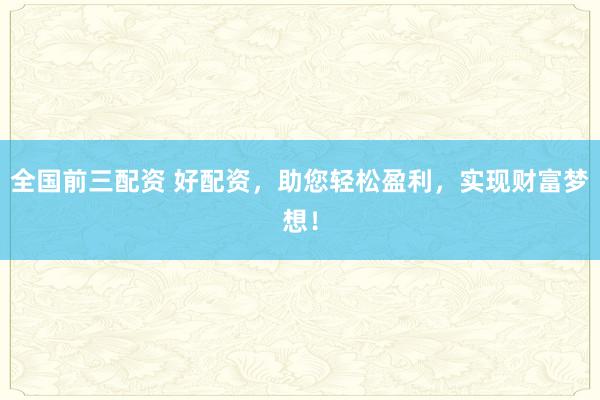 全国前三配资 好配资，助您轻松盈利，实现财富梦想！