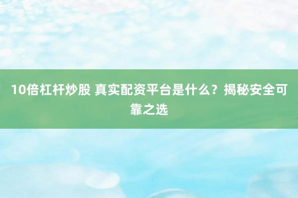 10倍杠杆炒股 真实配资平台是什么？揭秘安全可靠之选