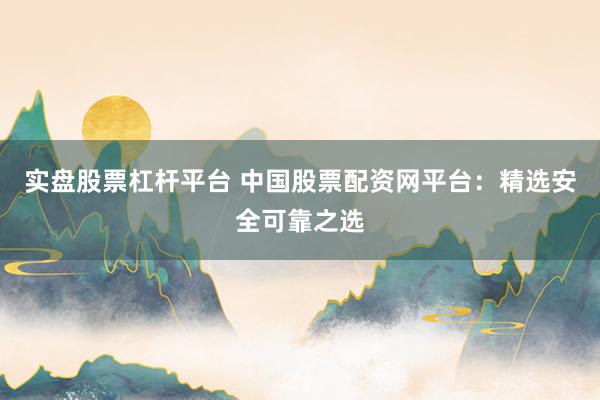 实盘股票杠杆平台 中国股票配资网平台：精选安全可靠之选