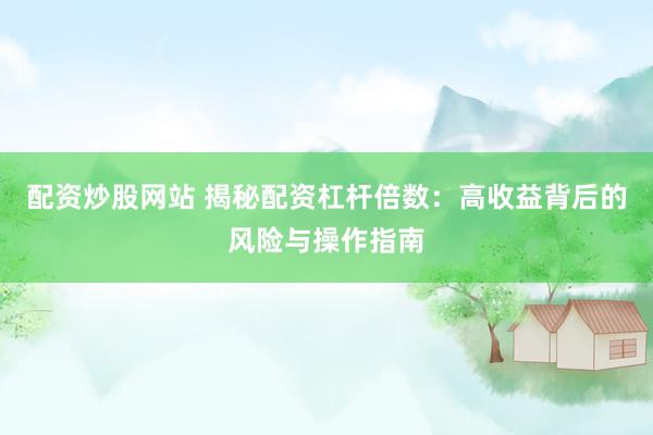 配资炒股网站 揭秘配资杠杆倍数:高收益背后的风险与操作指南