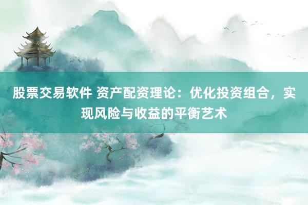 股票交易软件 资产配资理论:优化投资组合,实现风险与收益的平衡艺术