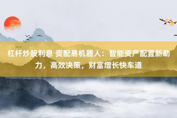 杠杆炒股利息 资配易机器人:智能资产配置新助力,高效决策,财富增长快车道