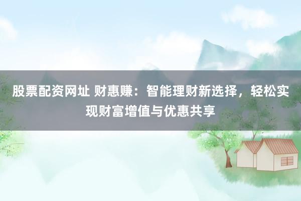 股票配资网址 财惠赚：智能理财新选择，轻松实现财富增值与优惠共享
