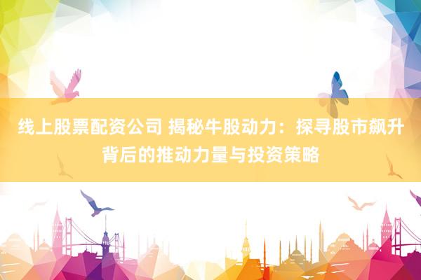 线上股票配资公司 揭秘牛股动力：探寻股市飙升背后的推动力量与投资策略