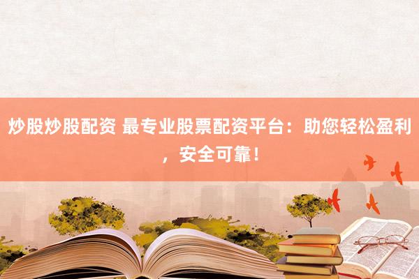 炒股炒股配资 最专业股票配资平台：助您轻松盈利，安全可靠！