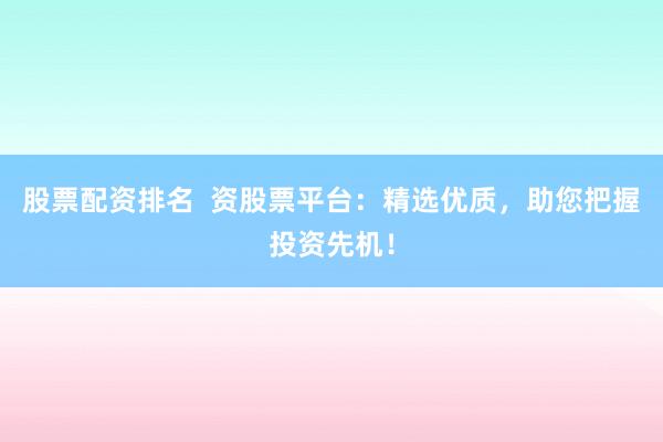 股票配资排名 资股票平台:精选优质,助您把握投资先机!