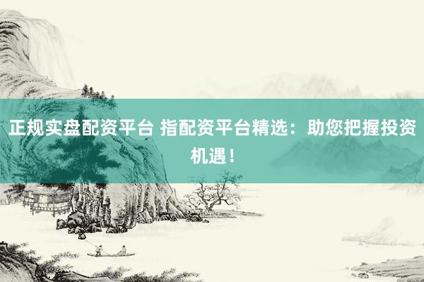 正规实盘配资平台 指配资平台精选：助您把握投资机遇！