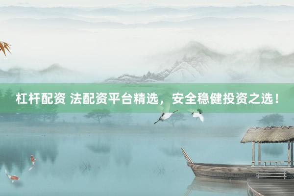 杠杆配资 法配资平台精选,安全稳健投资之选!