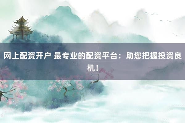 网上配资开户 最专业的配资平台:助您把握投资良机!