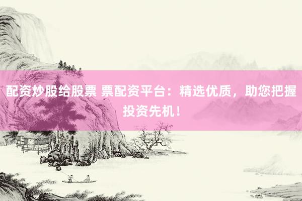 配资炒股给股票 票配资平台:精选优质,助您把握投资先机!