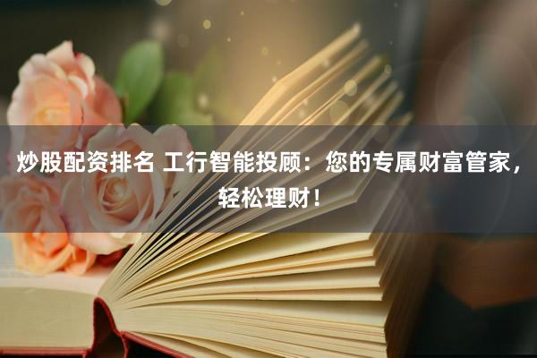 炒股配资排名 工行智能投顾：您的专属财富管家，轻松理财！