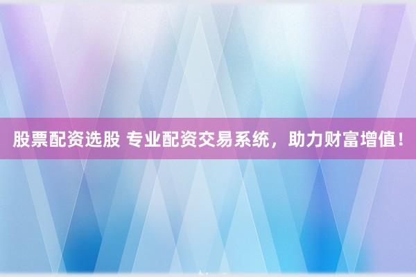 股票配资选股 专业配资交易系统，助力财富增值！