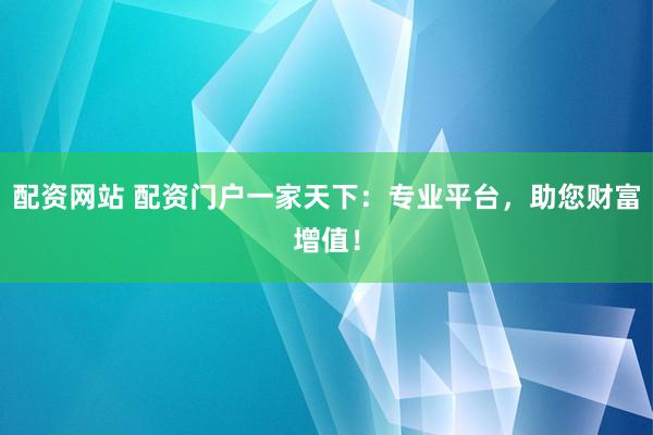 配资网站 配资门户一家天下：专业平台，助您财富增值！