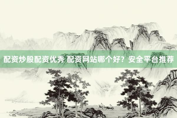 配资炒股配资优秀 配资网站哪个好？安全平台推荐