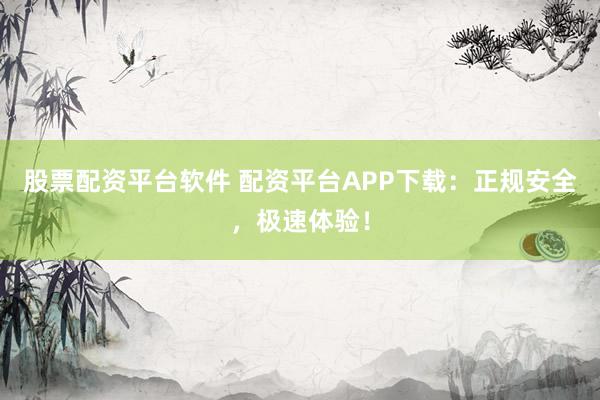 股票配资平台软件 配资平台APP下载：正规安全，极速体验！